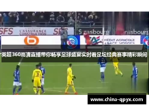 英超360高清直播带你畅享足球盛宴实时看足坛经典赛事精彩瞬间